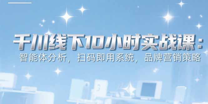 6月千川线下10小时实战课：智能体分析，扫码即用系统，品牌营销策略-51网创资源