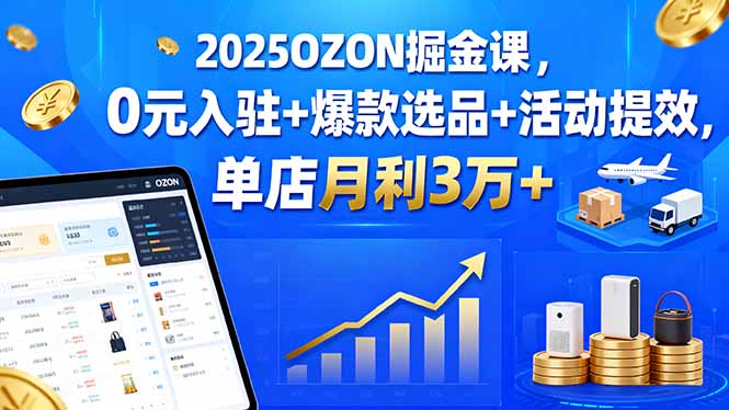 2025OZON掘金课，0元入驻+爆款选品+活动提效，单店月利3万+-51网创资源