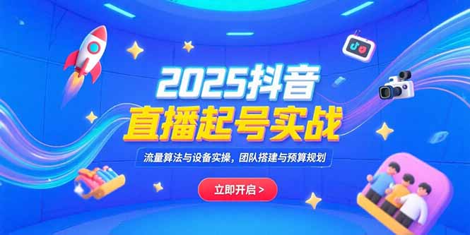 2025抖音直播起号实战，流量算法与设备实操，团队搭建与预算规划-51网创资源