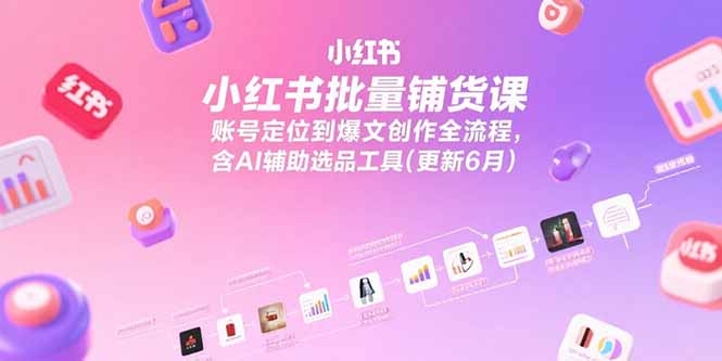 小红书批量铺货课，账号定位到爆文创作全流程，含AI辅助选品工具(更新6月-51网创资源