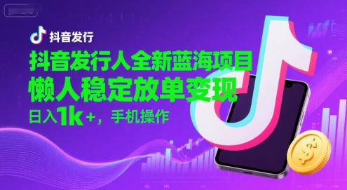 抖音发行人全新蓝海项目，懒人稳定放单变现,，日入1k+，手机操作【揭秘】-51网创资源