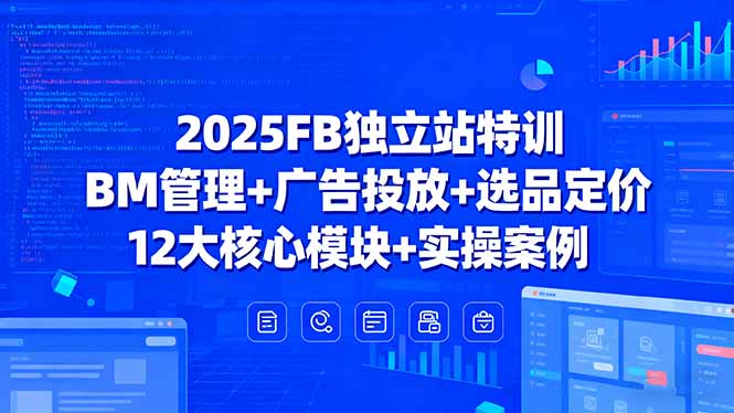 2025FB独立站特训，BM管理+广告投放+选品定价，12大核心模块+实操案例-51网创资源