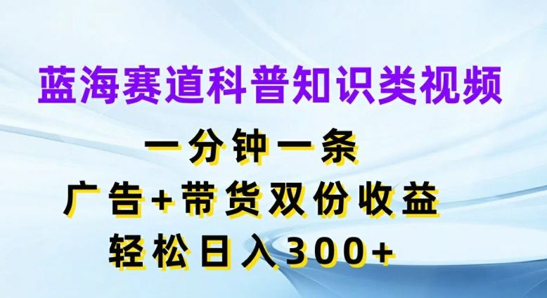 51-1022-蓝海赛道科普知识类视频，一分钟一条，广告+带货双份收益，轻松日入300+【揭秘】-51网创资源
