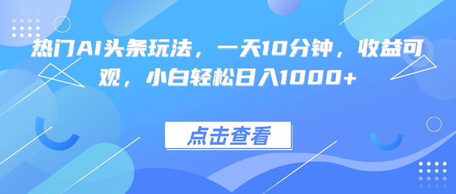 热门AI头条玩法，一天10分钟，收益可观，小白轻松日入1000+-51网创资源