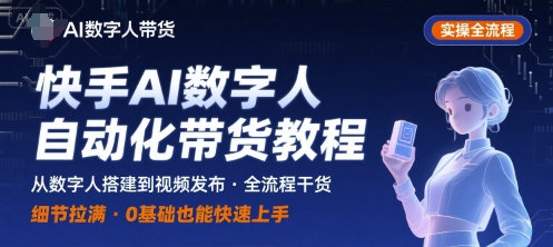 快手AI数字人自动化视频带货实操全流程，干货满满，细节拉满-51网创资源