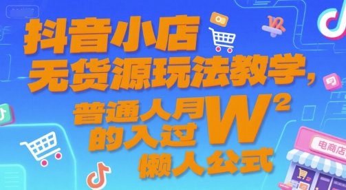抖音小店无货源玩法教学，普通人月入过W的懒人公式-51网创资源