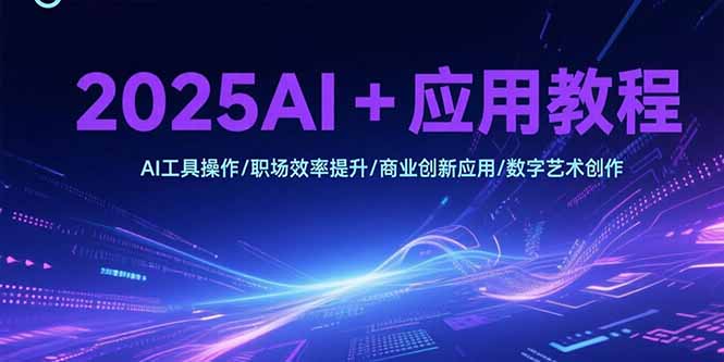 2025AI+应用教程，AI工具操作/职场效率提升/商业创新应用/数字艺术创作-51网创资源