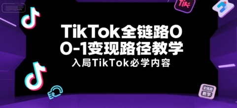 TikTok全链路0-1变现路径教学，入局TikTok必学内容-51网创资源