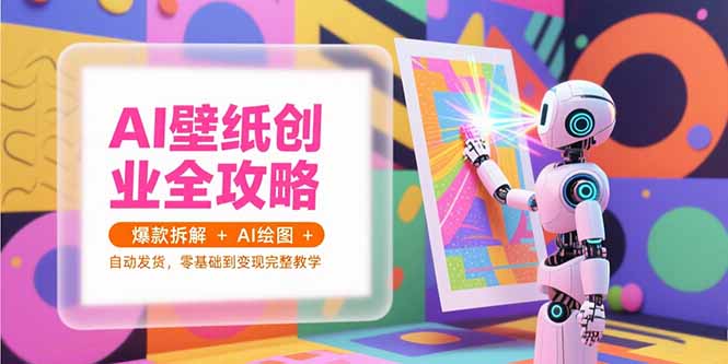AI壁纸创业全攻略，爆款拆解+AI绘图+自动发货，零基础到变现完整教学-51网创资源