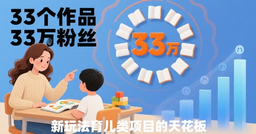 33个作品33W粉丝，育儿类项目的天花板，小白可操作-51网创资源