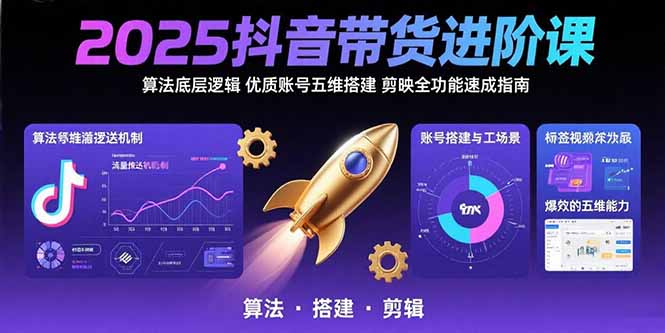 2025抖音带货进阶课：算法底层逻辑,优质账号五维搭建,剪映全功能速成指南-51网创资源