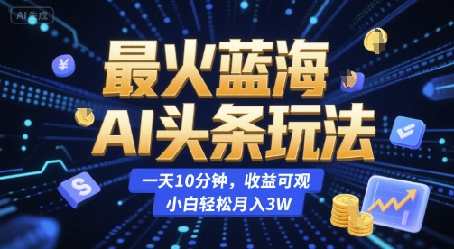 最火蓝海AI头条玩法，一天10分钟，收益可观，小白轻松月入3W【揭秘】-51网创资源