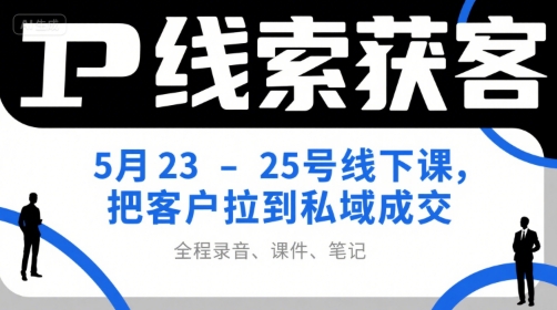 IP线索获客5月23-25号线下课，把客户拉到私域成交(录音+课件+笔记)-51网创资源