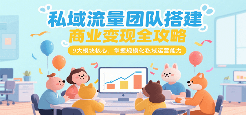 私域流量团队搭建商业变现全攻略，9大模块核心，掌握规模化私域运营能力-51网创资源