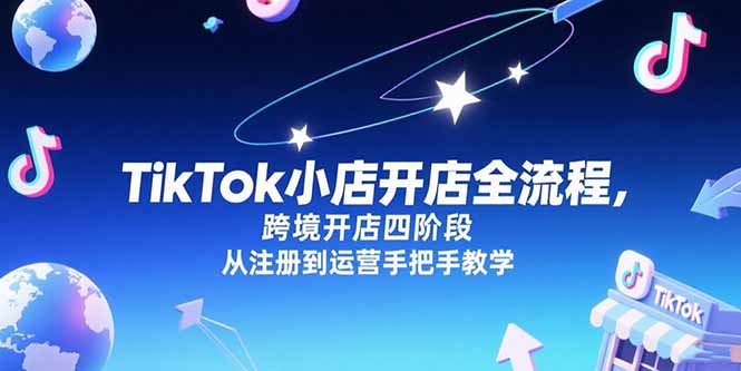 TikTok小店开店全流程，跨境开店四阶段，从注册到运营手把手教学-51网创资源