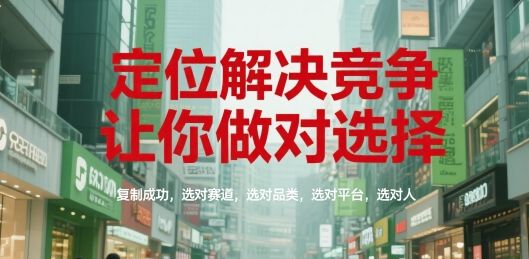 定位解决竞争，让你做对选择，复制成功，选对赛道，选对品类，选对平台，选对人-51网创资源