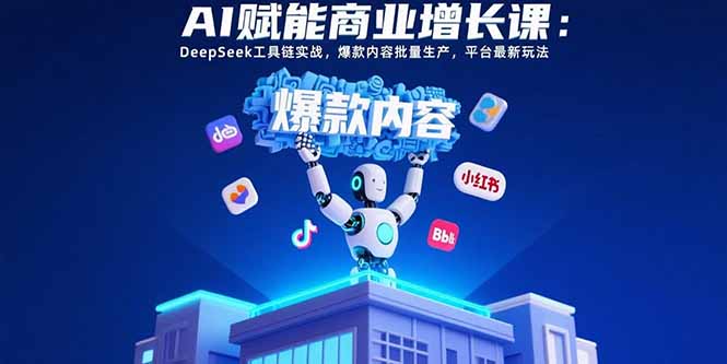 AI赋能商业增长课：DeepSeek工具链实战，爆款内容批量生产，平台最新玩法-51网创资源