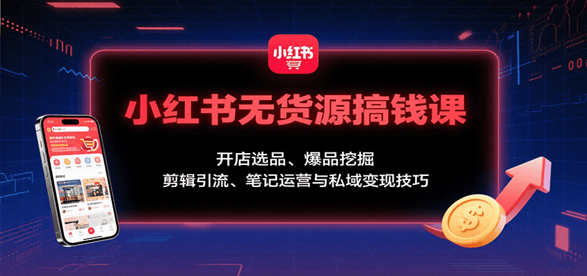 小红书无货源搞钱课：开店选品、爆品挖掘，剪辑引流、笔记运营与私域变现技巧-51网创资源