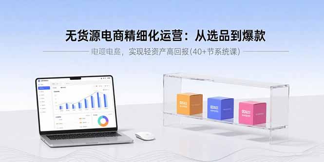 无货源电商精细化运营:从选品到爆款,实现轻资产高回报(40+节系统课-51网创资源