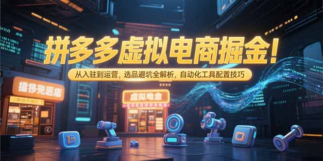 拼多多虚拟电商掘金：从入驻到运营，选品避坑全解析，自动化工具配置技巧-51网创资源