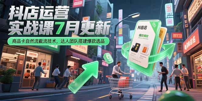 抖店运营实战课7月更新，商品卡自然流截流技术，达人团队搭建爆款选品-51网创资源