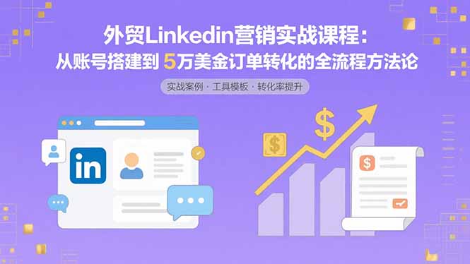 外贸LinkedIn营销实战课程：从账号搭建到5万美金订单转化的全流程方法论-51网创资源