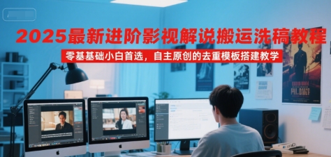 2025最新进阶影视解说搬运洗稿教程，零基础小白首选，自主原创的去重模板搭建教学-51网创资源