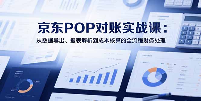 2025京东POP对账实战课：从数据导出、报表解析到成本核算的全流程财务处理-51网创资源