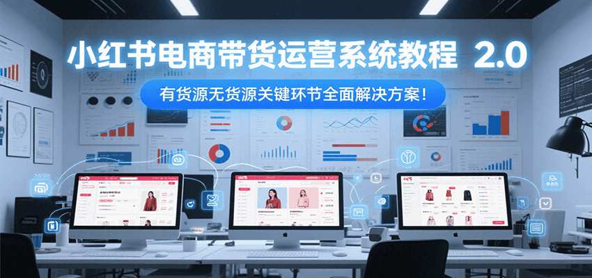 小红书电商带货运营系统教程2.0，有货源无货源关键环节全面解决方案！-51网创资源