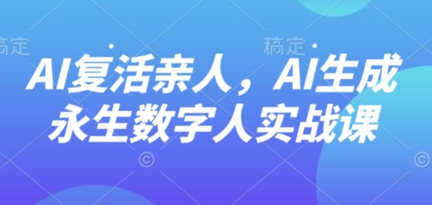 AI“复活”亲人，AI生成永生数字人实战课-51网创资源