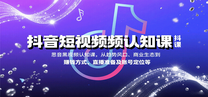 抖音短视频认知课，从趋势风口、商业生态到赚钱方式、直播准备及账号定位等-51网创资源