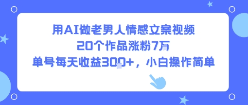 用AI做老男人情感文案视频，20个作品涨粉7W，单号每天收益3张+，小白操作简单-51网创资源