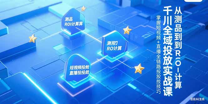 千川全域投放实战课，从测品到ROI计算，掌握短视频+直播全链路投放技巧-51网创资源