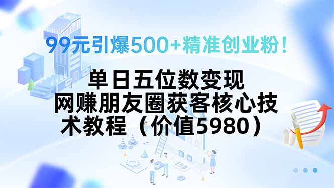 99元引爆500+精准创业粉！单日五位数变现，网赚朋友圈获客核心技术教程…-51网创资源