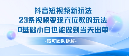 抖音短视频新玩法，23条视频变现六位数，0基础小白也能做到当天出单-51网创资源