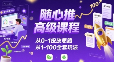随心推高级课程，从0-1投放思路，也有从1-100的全套玩法-51网创资源