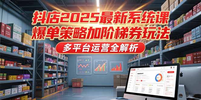 抖店2025最新系统课，爆单策略加阶梯券玩法，多平台运营全解析-51网创资源