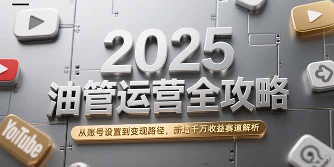 2025油管运营全攻略，从账号设置到变现路径，新增千万收益赛道解析-51网创资源