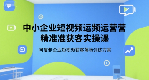 中小企业短视频运营精准获客实操课，可复制企业短视频获客落地训练方案-51网创资源
