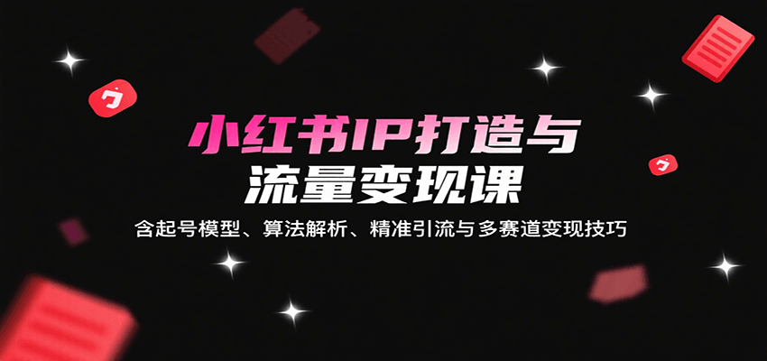 小红书IP打造与流量变现课：含起号模型、算法解析、精准引流与多赛道变现技巧-51网创资源