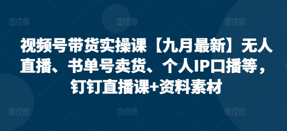 视频号带货实操课【25年7月最新】无人直播、书单号卖货、个人IP口播等，钉钉直播课+资料素材-51网创资源