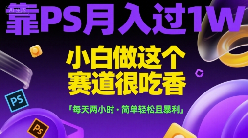 靠PS月入过1W，小白做这个赛道很吃香，每天两小时，简单轻松且暴利【揭秘】-51网创资源