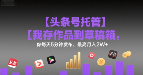 【头条号托管 】我存作品到草稿箱，你每天5分钟发布，最高月入2W+【揭秘】-51网创资源