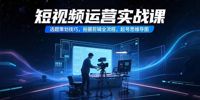 短视频运营实战课，选题策划技巧，拍摄剪辑全流程，起号思维导图-51网创资源