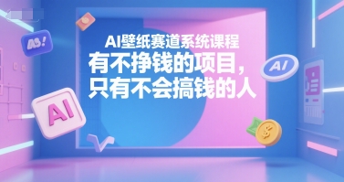 AI壁纸赛道系统课程，有不挣钱的项目，只有不会搞钱的人-51网创资源