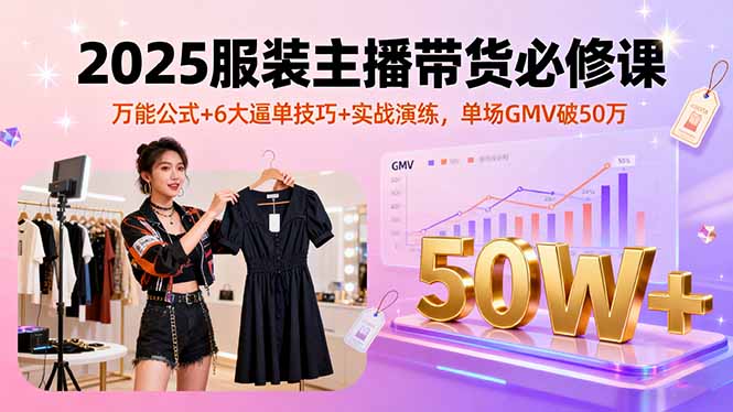 2025服装主播带货必修课，万能公式+6大逼单技巧+实战演练，单场GMV破50万-51网创资源