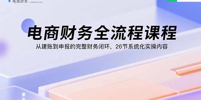 电商财务全流程课程：从建账到申报的完整财务闭环，26节系统化实操内容-51网创资源