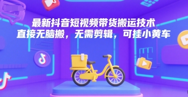 最新抖音短视频带货搬运技术，直接无脑搬，无需剪辑，可挂小黄车-51网创资源