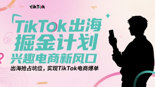 TikTok出海掘金计划，兴趣电商新风口，出海抢占坑位，实现TikTok电商爆单-51网创资源