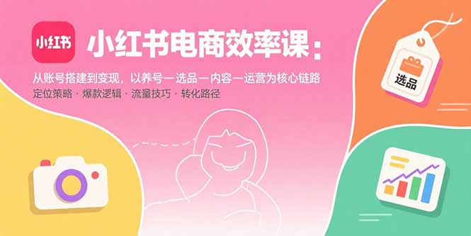 小红书电商效率课：从账号搭建到变现，以养号-选品-内容-运营为核心链路-51网创资源